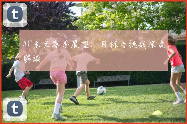 AC米兰赛季展望：目标与挑战深度解读