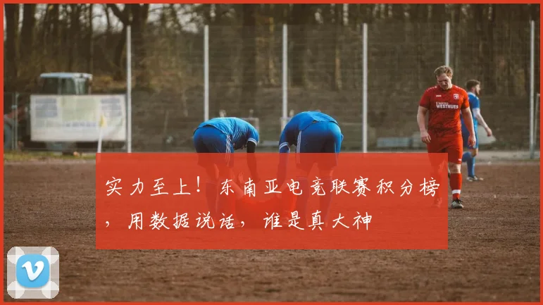 实力至上！东南亚电竞联赛积分榜，用数据说话，谁是真大神