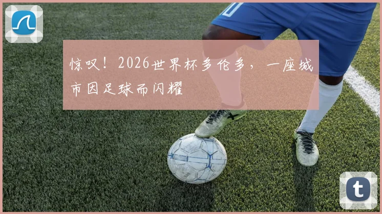 惊叹！2026世界杯多伦多，一座城市因足球而闪耀